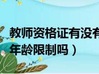 教师资格证有没有年龄限制吗（教师资格证有年龄限制吗）