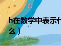 h在数学中表示什么意思（h在数学中表示什么）