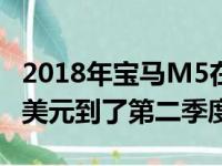 2018年宝马M5在澳大利亚的售价为199,900美元到了第二季度