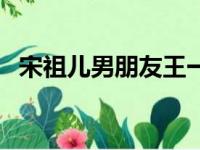 宋祖儿男朋友王一博（宋祖儿男朋友是谁）