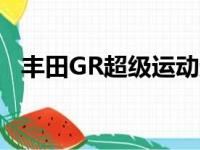 丰田GR超级运动超级跑车在勒芒公开亮相