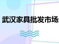 武汉家具批发市场地址（武汉家具批发市场）