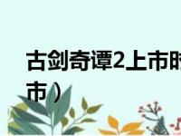 古剑奇谭2上市时间（古剑奇谭2什么时候上市）