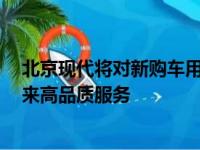 北京现代将对新购车用户提供3项无忧保值为广大消费者带来高品质服务