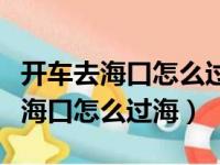 开车去海口怎么过海轮渡费用多少钱（开车去海口怎么过海）