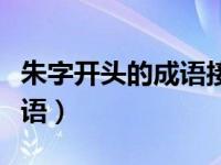 朱字开头的成语接龙大全集集（朱字开头的成语）