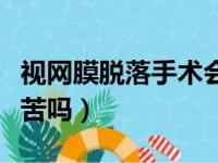 视网膜脱落手术会不会痛（视网膜脱落手术痛苦吗）