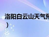 洛阳白云山天气预报一周（白云山风景区天气）