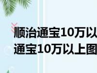 顺治通宝10万以上图片铜钱值多少钱（顺治通宝10万以上图片）