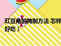 豇豆角的腌制方法 怎样腌出清脆爽口的豇豆（豇豆角怎么淹好吃）