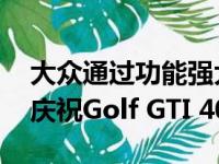 大众通过功能强大的Golf GTI Clubsport S庆祝Golf GTI 40周年