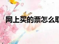 网上买的票怎么取票（网上订票如何取票）