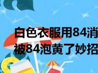 白色衣服用84消毒液泡黄了怎么办（白衣服被84泡黄了妙招）