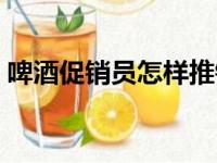 啤酒促销员怎样推销啤酒话术（啤酒促销员）