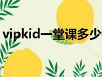 vipkid一堂课多少钱（vipkid多少钱一节课）