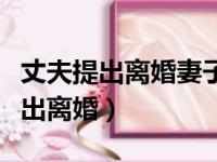 丈夫提出离婚妻子坚决不愿意怎么办（丈夫提出离婚）