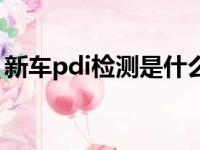 新车pdi检测是什么意思（新车pdi检测猫腻）