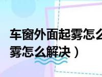 车窗外面起雾怎么解决按什么键（车窗外面起雾怎么解决）