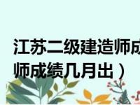 江苏二级建造师成绩几月出来（江苏二级建造师成绩几月出）