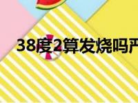 38度2算发烧吗严重吗（38度2算发烧吗）