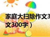 家庭大扫除作文300字四年级（家庭大扫除作文300字）