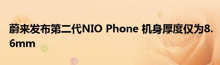 蔚来发布第二代NIO Phone 机身厚度仅为8.6mm