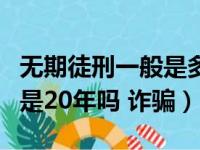 无期徒刑一般是多少年是二十年吗（无期徒刑是20年吗 诈骗）