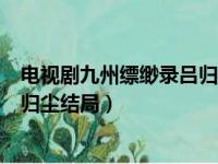 电视剧九州缥缈录吕归尘最后和谁在一起了（九州缥缈录吕归尘结局）