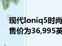 现代Ioniq5时尚的复古现代电动汽车在英国售价为36,995英镑起