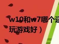 w10和w7哪个适合玩游戏（w7和w10哪个玩游戏好）