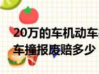 20万的车机动车损失险一般多少钱（20万的车撞报废赔多少）