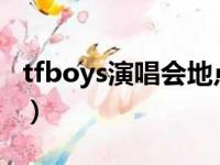 tfboys演唱会地点2023（tfboys演唱会地点）