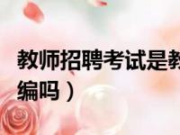 教师招聘考试是教师编吗（教师招聘考试是考编吗）