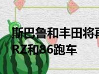 斯巴鲁和丰田将再次合作开发和生产下一代BRZ和86跑车