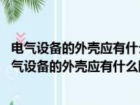 电气设备的外壳应有什么防护措施a保护性接地b防锈漆（电气设备的外壳应有什么防护措施）