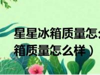 星星冰箱质量怎么样 网上都说不好（星星冰箱质量怎么样）