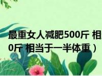 最重女人减肥500斤 相当于一半体重多少（最重女人减肥500斤 相当于一半体重）