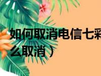 如何取消电信七彩铃音业务（电信七彩铃音怎么取消）