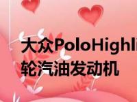 大众PoloHighlinePlus车型仅配备1.0升涡轮汽油发动机