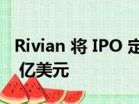 Rivian 将 IPO 定价高于范围以筹集超过 119 亿美元