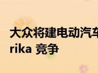 大众将建电动汽车工厂以与特斯拉的 Gigafibrika 竞争