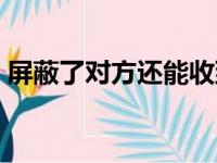 屏蔽了对方还能收到对方的信息吗（屏蔽了）