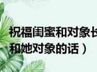 祝福闺蜜和对象长长久久的话简单（祝福闺蜜和她对象的话）