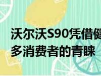 沃尔沃S90凭借健康即豪华的产品理念得到众多消费者的青睐