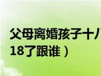 父母离婚孩子十八岁应该跟谁（父母离婚孩子18了跟谁）