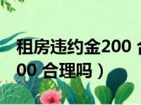 租房违约金200 合理吗怎么算（租房违约金200 合理吗）