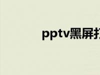 pptv黑屏打不开（pptv黑屏）