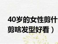 40岁的女性剪什么发型比较减龄（40岁女人剪啥发型好看）