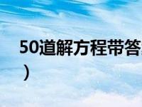 50道解方程带答案过程（50道解方程带答案）