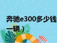 奔驰e300多少钱一辆新车（奔驰e300多少钱一辆）